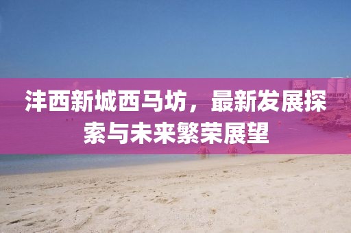 灃西新城西馬坊，最新發(fā)展探索與未來(lái)繁榮展望
