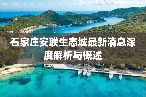 石家莊安聯(lián)生態(tài)城最新消息深度解析與概述