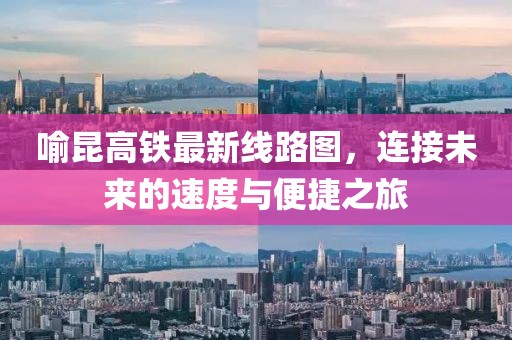 喻昆高鐵最新線(xiàn)路圖，連接未來(lái)的速度與便捷之旅