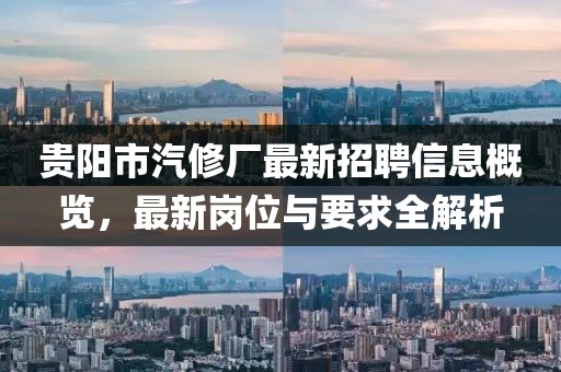 貴陽(yáng)市汽修廠(chǎng)最新招聘信息概覽，最新崗位與要求全解析