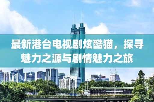 最新港臺電視劇炫酷貓，探尋魅力之源與劇情魅力之旅