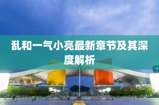 亂和一氣小亮最新章節及其深度解析