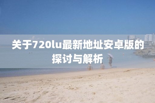 關(guān)于720lu最新地址安卓版的探討與解析