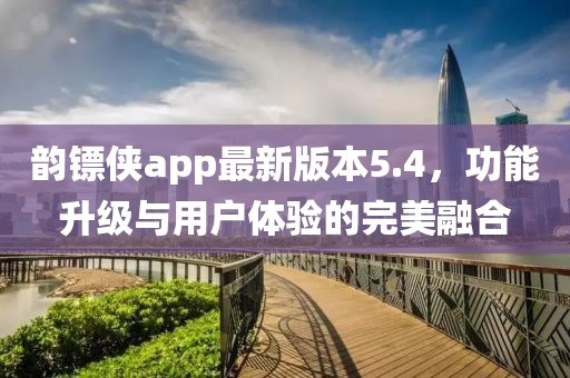 韻鏢俠app最新版本5.4，功能升級與用戶(hù)體驗的完美融合