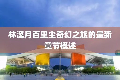 林溪月百里塵奇幻之旅的最新章節概述
