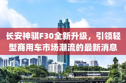 長(cháng)安神騏F30全新升級，引領(lǐng)輕型商用車(chē)市場(chǎng)潮流的最新消息