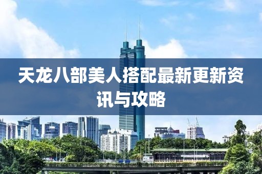 天龍八部美人搭配最新更新資訊與攻略