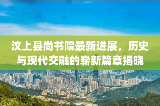 汶上縣尚書(shū)院最新進(jìn)展，歷史與現代交融的嶄新篇章揭曉