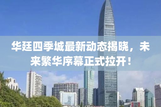 華廷四季城最新動(dòng)態(tài)揭曉，未來(lái)繁華序幕正式拉開(kāi)！