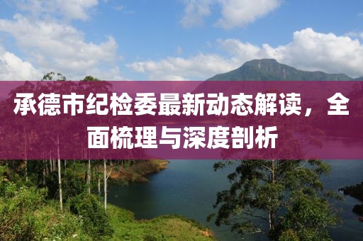 承德市紀檢委最新動(dòng)態(tài)解讀，全面梳理與深度剖析