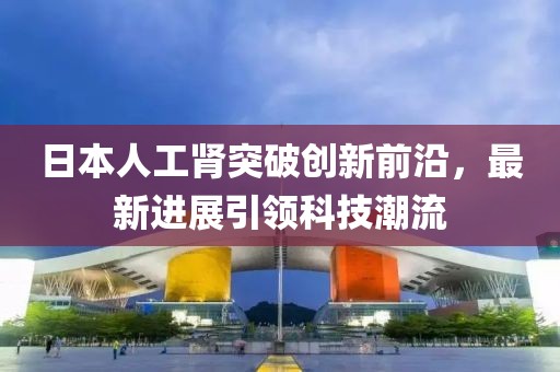 日本人工腎突破創(chuàng  )新前沿，最新進(jìn)展引領(lǐng)科技潮流