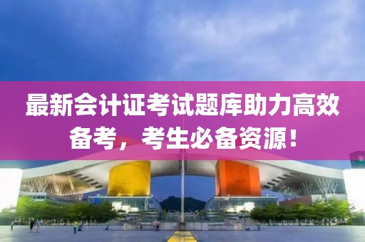 最新會(huì )計證考試題庫助力高效備考，考生必備資源！