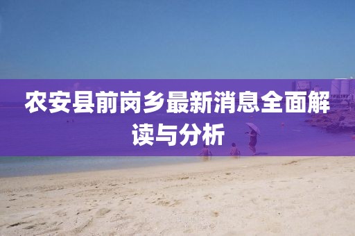 農安縣前崗鄉最新消息全面解讀與分析