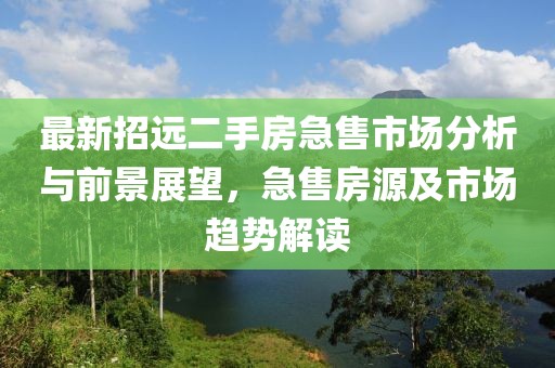 最新招遠二手房急售市場(chǎng)分析與前景展望，急售房源及市場(chǎng)趨勢解讀