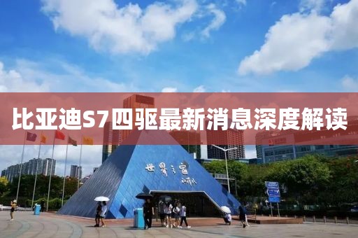 比亞迪S7四驅最新消息深度解讀