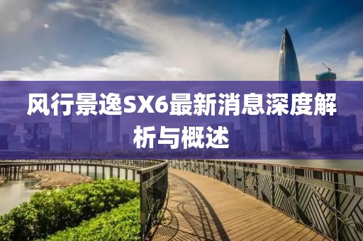 風(fēng)行景逸SX6最新消息深度解析與概述