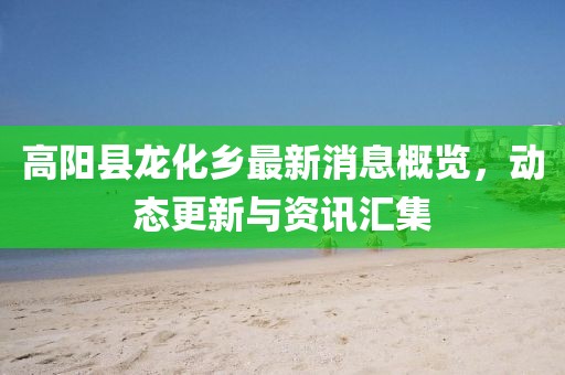 高陽(yáng)縣龍化鄉最新消息概覽，動(dòng)態(tài)更新與資訊匯集