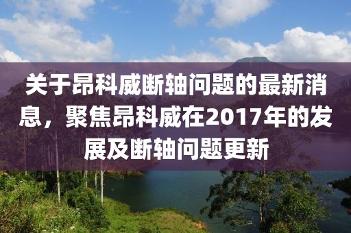 關(guān)于昂科威斷軸問(wèn)題的最新消息，聚焦昂科威在2017年的發(fā)展及斷軸問(wèn)題更新