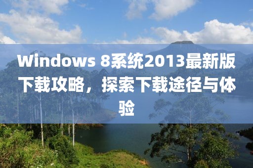 Windows 8系統2013最新版下載攻略，探索下載途徑與體驗