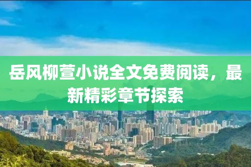 岳風(fēng)柳萱小說(shuō)全文免費閱讀，最新精彩章節探索