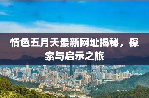 情色五月天最新網(wǎng)址揭秘，探索與啟示之旅