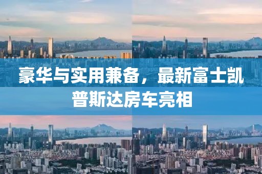 豪華與實(shí)用兼備，最新富士凱普斯達房車(chē)亮相
