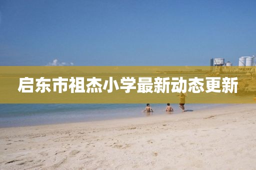 啟東市祖杰小學(xué)最新動(dòng)態(tài)更新