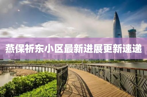 燕保祈東小區最新進(jìn)展更新速遞