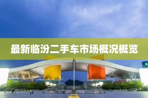 最新臨汾二手車(chē)市場(chǎng)概況概覽
