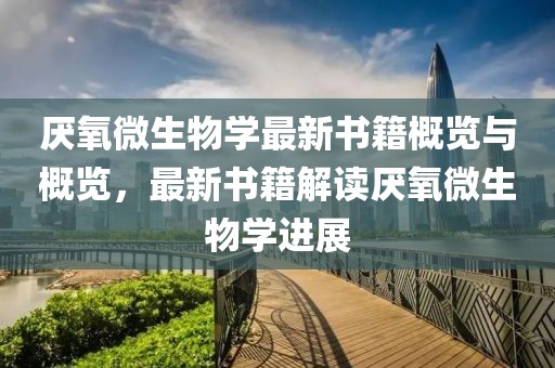 厭氧微生物學(xué)最新書(shū)籍概覽與概覽，最新書(shū)籍解讀厭氧微生物學(xué)進(jìn)展