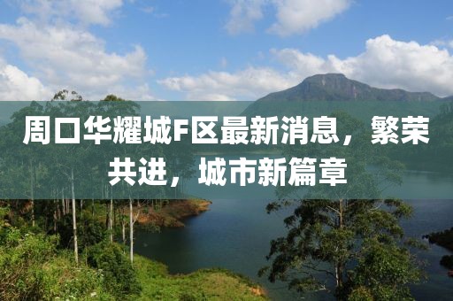 周口華耀城F區最新消息，繁榮共進(jìn)，城市新篇章