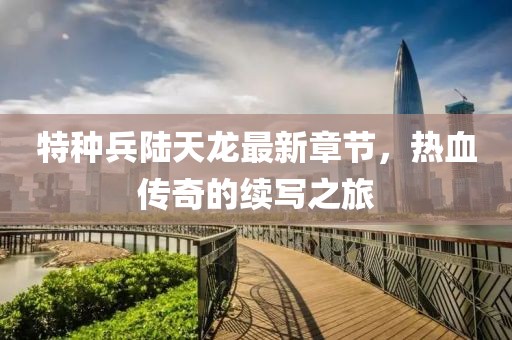 特種兵陸天龍最新章節，熱血傳奇的續寫(xiě)之旅