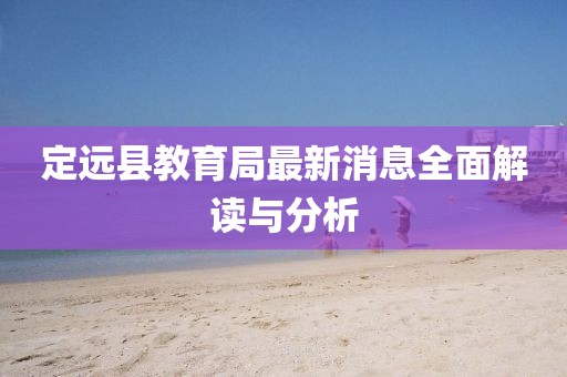 定遠縣教育局最新消息全面解讀與分析