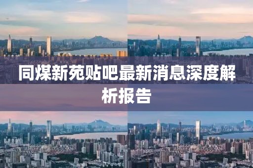 同煤新苑貼吧最新消息深度解析報告