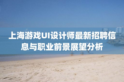 上海游戲UI設計師最新招聘信息與職業(yè)前景展望分析