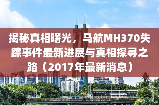 揭秘真相曙光，馬航MH370失蹤事件最新進(jìn)展與真相探尋之路（2017年最新消息）