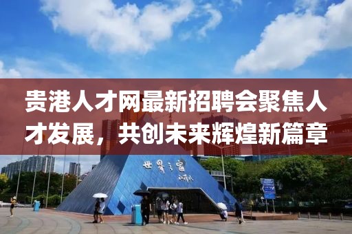 貴港人才網(wǎng)最新招聘會(huì )聚焦人才發(fā)展，共創(chuàng  )未來(lái)輝煌新篇章