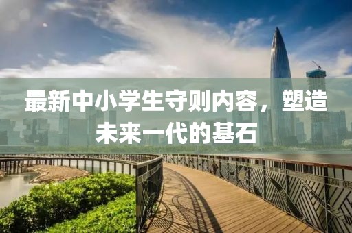 最新中小學(xué)生守則內容，塑造未來(lái)一代的基石