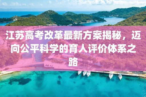 江蘇高考改革最新方案揭秘，邁向公平科學(xué)的育人評價(jià)體系之路