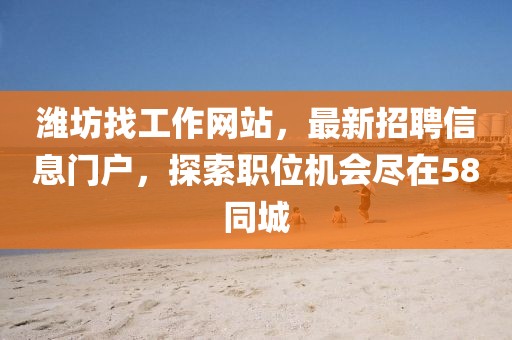 濰坊找工作網(wǎng)站，最新招聘信息門(mén)戶(hù)，探索職位機會(huì )盡在58同城