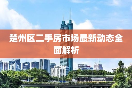 楚州區二手房市場(chǎng)最新動(dòng)態(tài)全面解析
