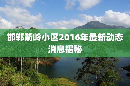 邯鄲箭嶺小區2016年最新動(dòng)態(tài)消息揭秘