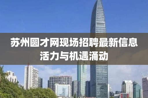 蘇州圓才網(wǎng)現場(chǎng)招聘最新信息活力與機遇涌動(dòng)