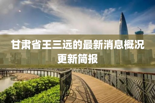 甘肅省王三遠的最新消息概況更新簡(jiǎn)報
