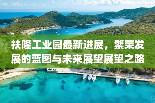 扶隆工業(yè)園最新進(jìn)展，繁榮發(fā)展的藍圖與未來(lái)展望展望之路