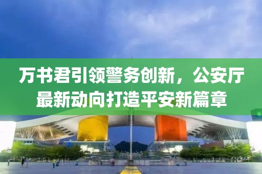 萬(wàn)書(shū)君引領(lǐng)警務(wù)創(chuàng  )新，公安廳最新動(dòng)向打造平安新篇章