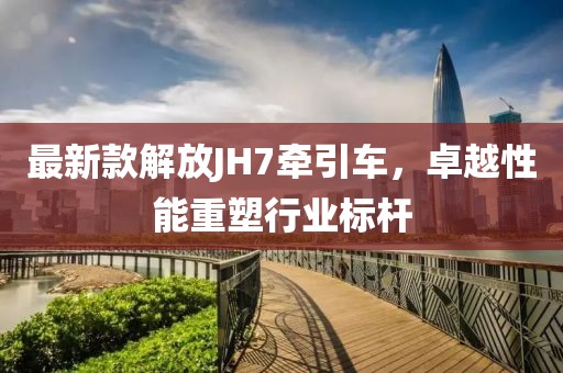 最新款解放JH7牽引車(chē)，卓越性能重塑行業(yè)標桿