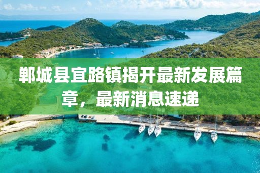 鄲城縣宜路鎮揭開(kāi)最新發(fā)展篇章，最新消息速遞