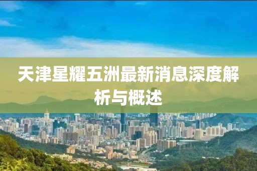 天津星耀五洲最新消息深度解析與概述