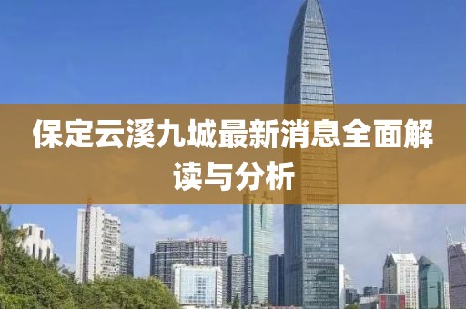 保定云溪九城最新消息全面解讀與分析